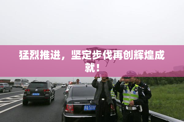 猛烈推进，坚定步伐再创辉煌成就！