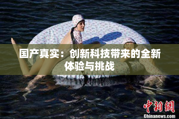 国产真实：创新科技带来的全新体验与挑战