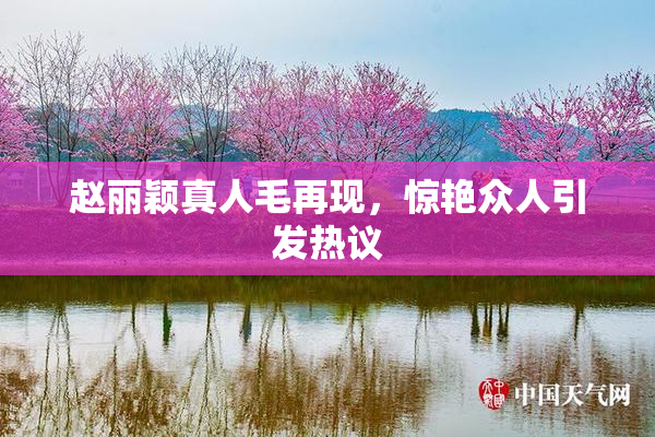 赵丽颖真人毛再现，惊艳众人引发热议
