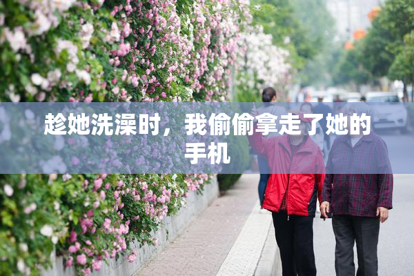 趁她洗澡时，我偷偷拿走了她的手机