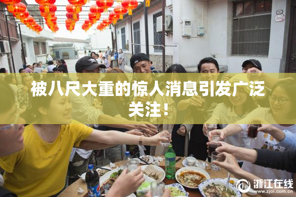 被八尺大重的惊人消息引发广泛关注！