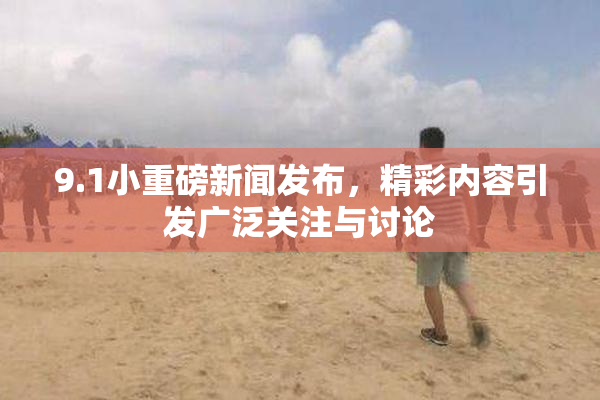 9.1小重磅新闻发布，精彩内容引发广泛关注与讨论