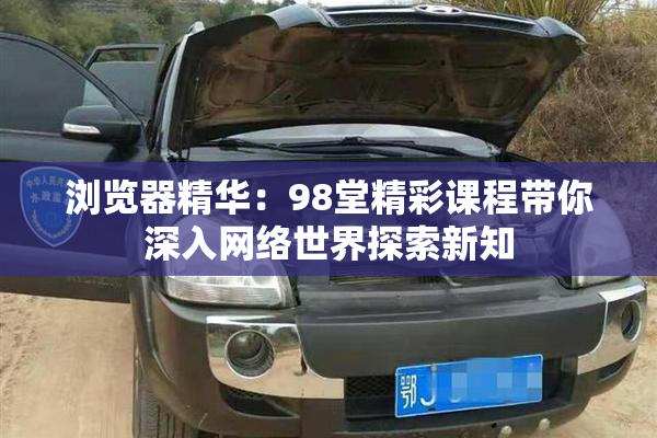 浏览器精华：98堂精彩课程带你深入网络世界探索新知