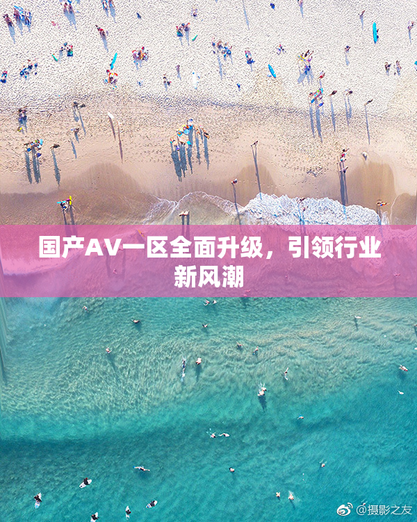 国产AV一区全面升级，引领行业新风潮
