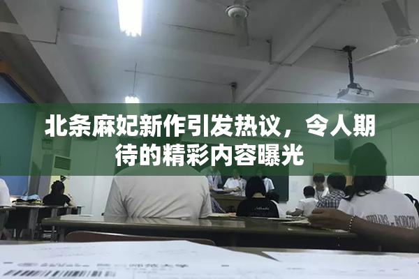 北条麻妃新作引发热议，令人期待的精彩内容曝光