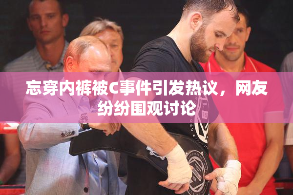 忘穿内裤被C事件引发热议，网友纷纷围观讨论