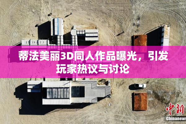 蒂法美丽3D同人作品曝光，引发玩家热议与讨论