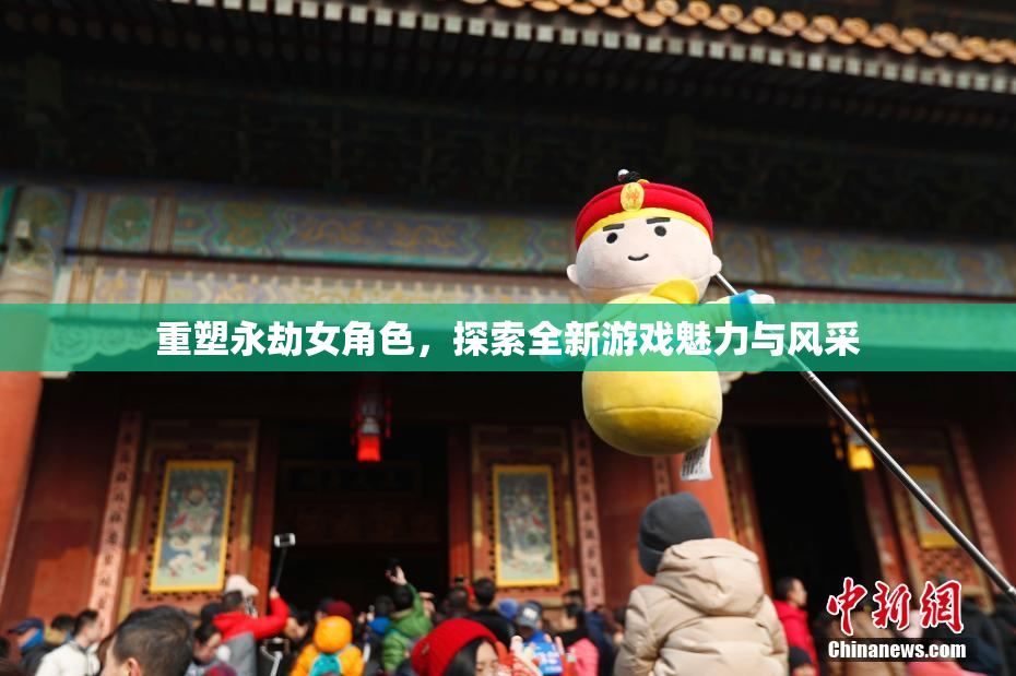 重塑永劫女角色，探索全新游戏魅力与风采