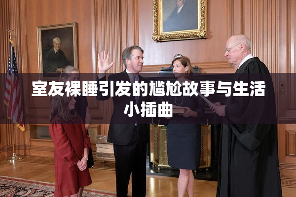 室友裸睡引发的尴尬故事与生活小插曲