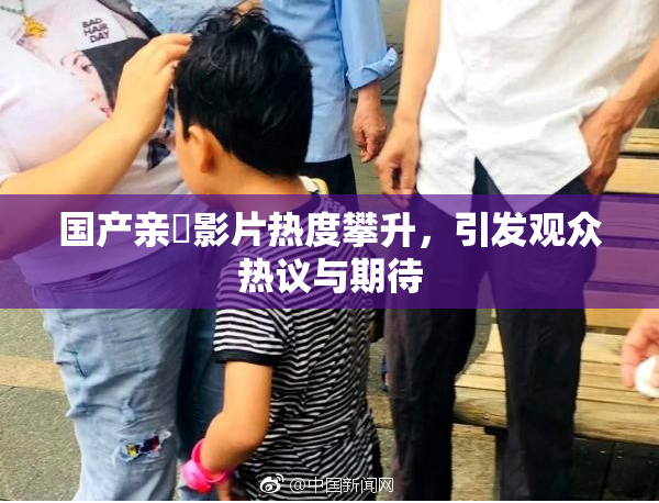 国产亲妺影片热度攀升，引发观众热议与期待