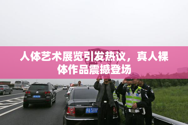 人体艺术展览引发热议，真人裸体作品震撼登场