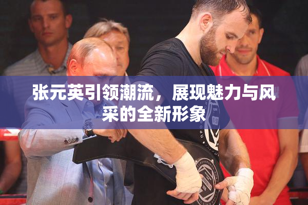 张元英引领潮流，展现魅力与风采的全新形象