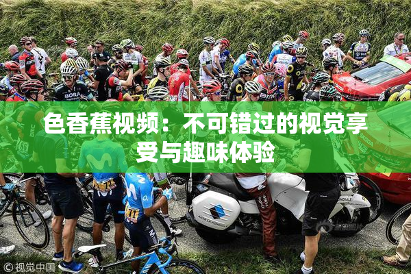 色香蕉视频：不可错过的视觉享受与趣味体验