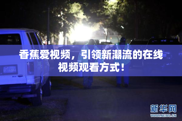 香蕉爱视频，引领新潮流的在线视频观看方式！