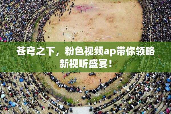 苍穹之下，粉色视频ap带你领略新视听盛宴！