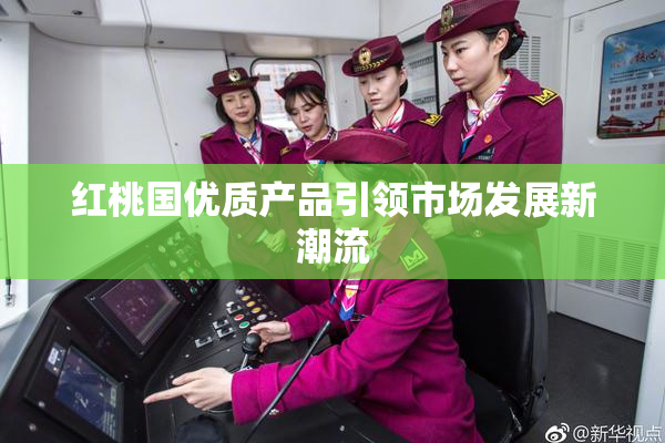 红桃国优质产品引领市场发展新潮流