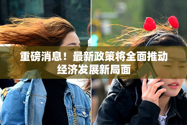 重磅消息！最新政策将全面推动经济发展新局面