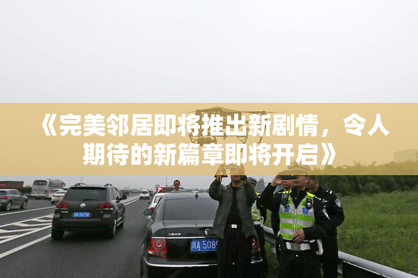 《完美邻居即将推出新剧情，令人期待的新篇章即将开启》