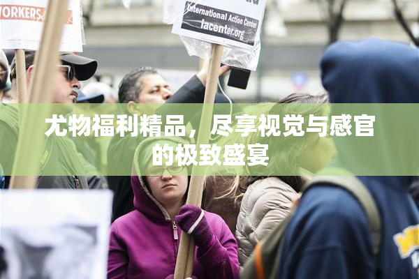尤物福利精品，尽享视觉与感官的极致盛宴