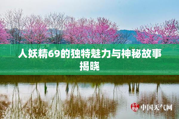 人妖精69的独特魅力与神秘故事揭晓
