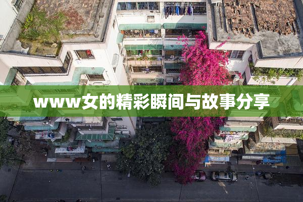 www女的精彩瞬间与故事分享