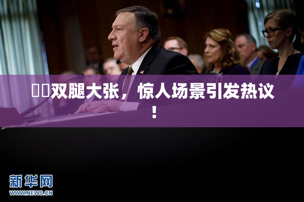 妺妺双腿大张，惊人场景引发热议！