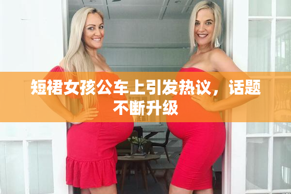 短裙女孩公车上引发热议，话题不断升级