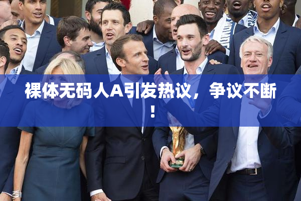 裸体无码人A引发热议，争议不断！