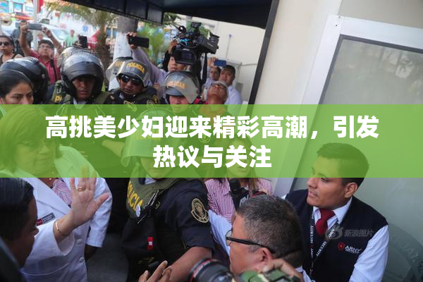 高挑美少妇迎来精彩高潮，引发热议与关注