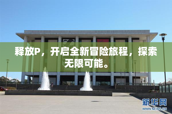释放P，开启全新冒险旅程，探索无限可能。