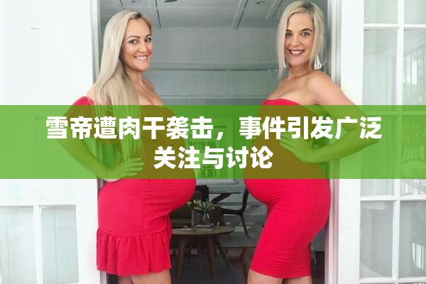雪帝遭肉干袭击，事件引发广泛关注与讨论