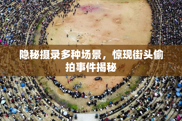 隐秘摄录多种场景，惊现街头偷拍事件揭秘