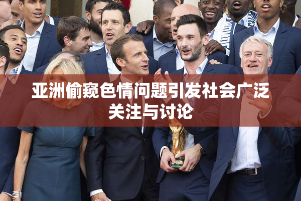 亚洲偷窥色情问题引发社会广泛关注与讨论