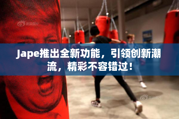 Jape推出全新功能，引领创新潮流，精彩不容错过！