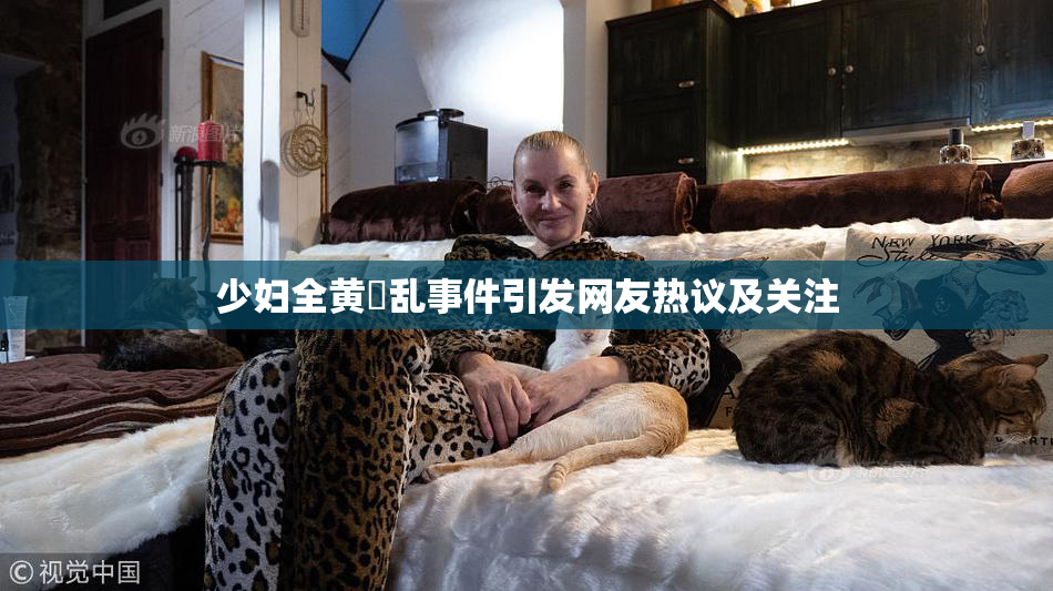 少妇全黄婬乱事件引发网友热议及关注