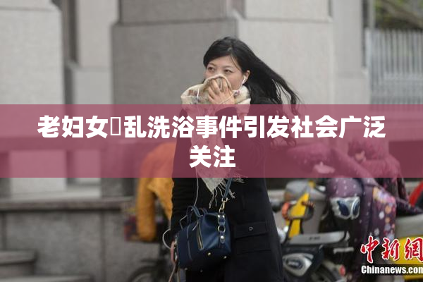 老妇女婬乱洗浴事件引发社会广泛关注