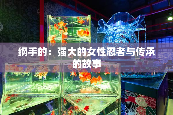 纲手的：强大的女性忍者与传承的故事