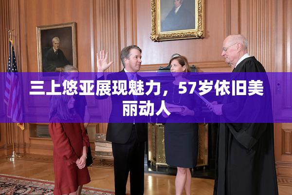 三上悠亚展现魅力，57岁依旧美丽动人