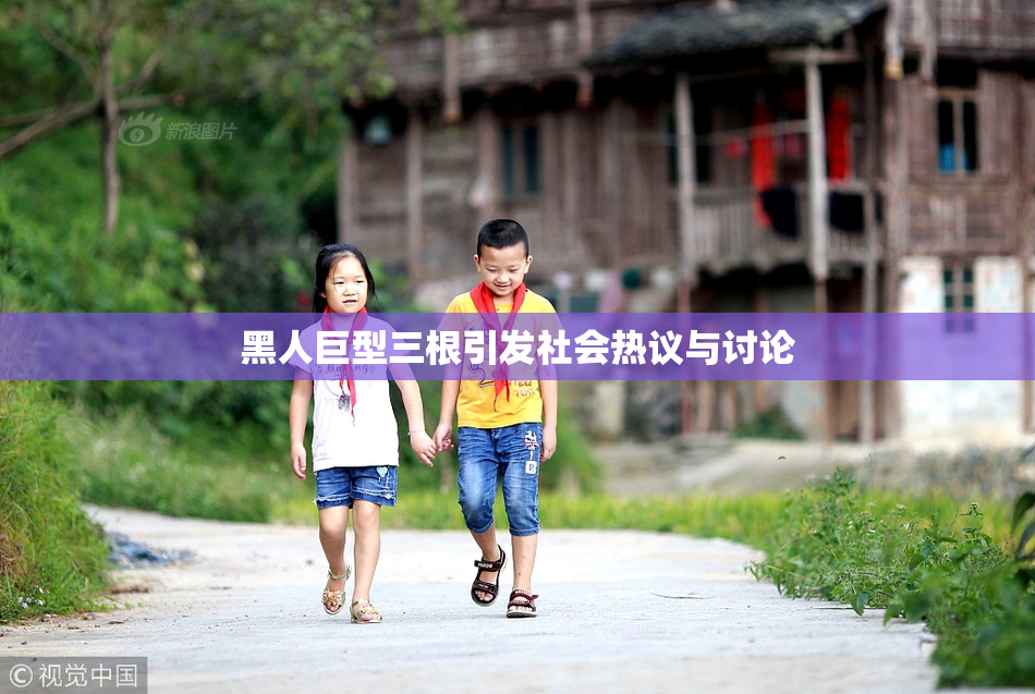 黑人巨型三根引发社会热议与讨论