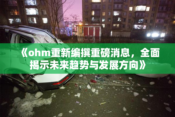 《ohm重新编撰重磅消息，全面揭示未来趋势与发展方向》