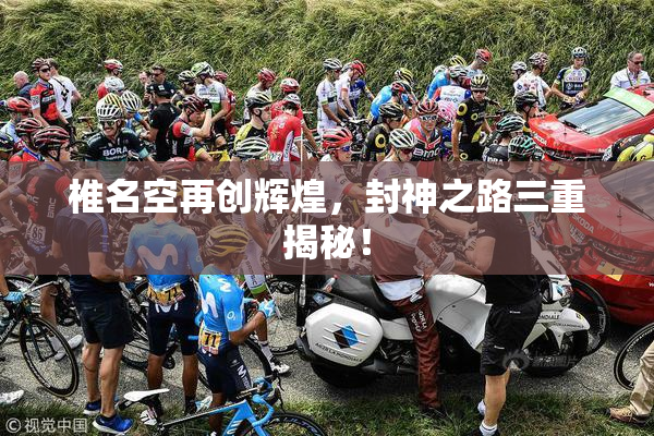 椎名空再创辉煌，封神之路三重揭秘！
