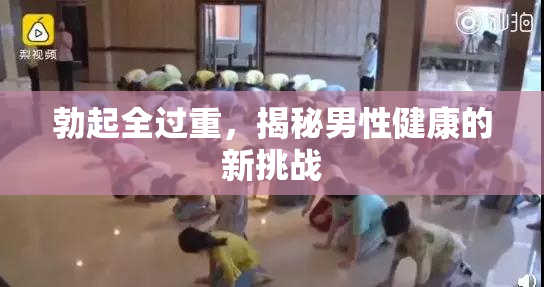 勃起全过重，揭秘男性健康的新挑战
