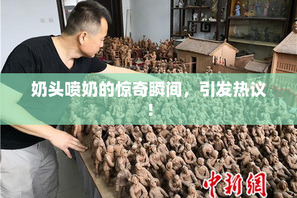 奶头喷奶的惊奇瞬间，引发热议！