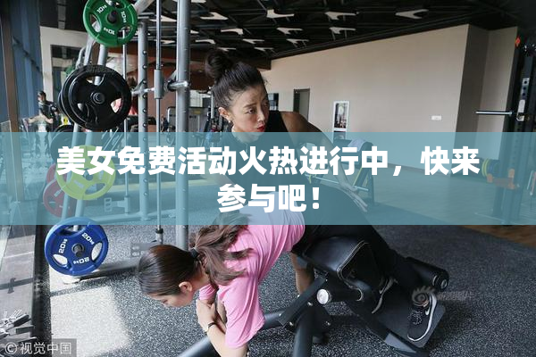 美女免费活动火热进行中，快来参与吧！