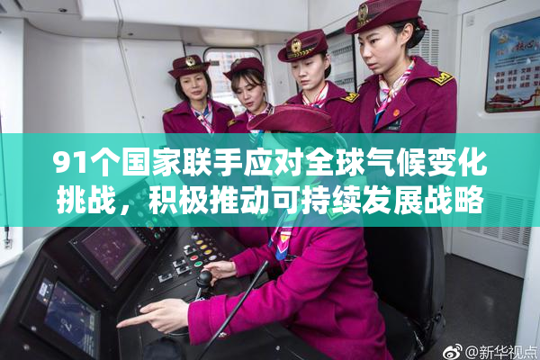 91个国家联手应对全球气候变化挑战，积极推动可持续发展战略