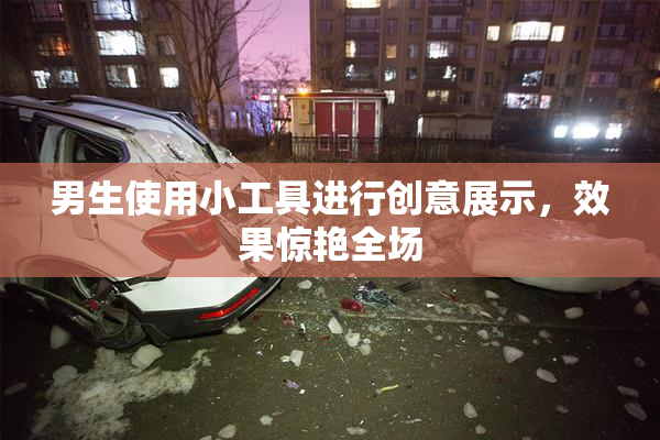 男生使用小工具进行创意展示，效果惊艳全场