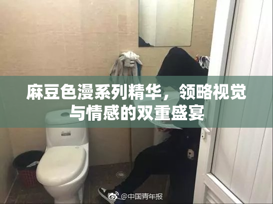 麻豆色漫系列精华，领略视觉与情感的双重盛宴