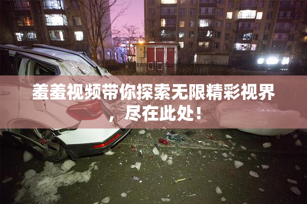 羞羞视频带你探索无限精彩视界，尽在此处！