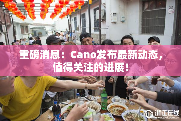 重磅消息：Cano发布最新动态，值得关注的进展！