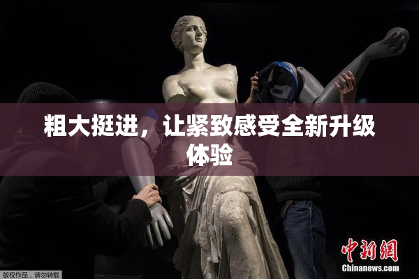 粗大挺进，让紧致感受全新升级体验
